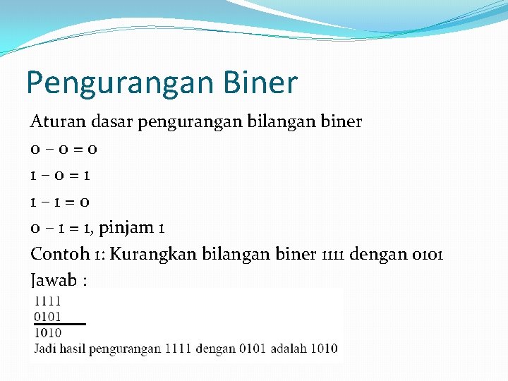Pengurangan Biner Aturan dasar pengurangan bilangan biner 0– 0=0 1– 0=1 1– 1=0 0 Pengurangan Biner Aturan dasar pengurangan bilangan biner 0– 0=0 1– 0=1 1– 1=0 0