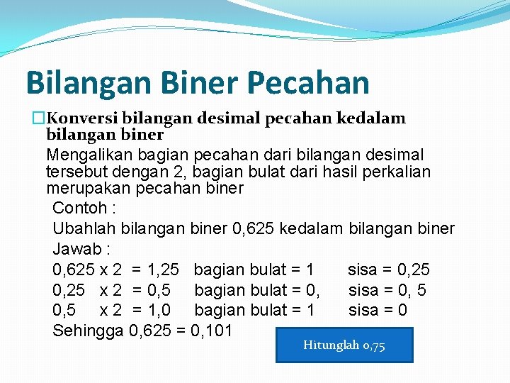 Bilangan Biner Pecahan �Konversi bilangan desimal pecahan kedalam bilangan biner Mengalikan bagian pecahan dari