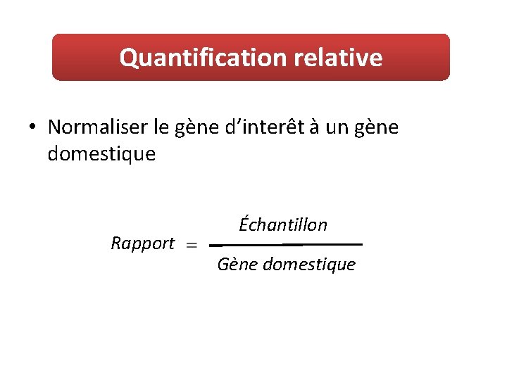 Quantification relative • Normaliser le gène d’interêt à un gène domestique Rapport Échantillon Gène