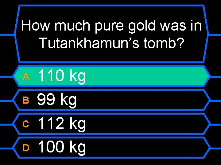 How much pure gold was in Tutankhamun’s tomb? A B C D 110 kg
