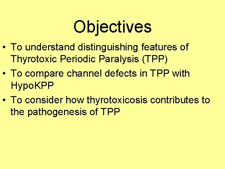 Objectives • To understand distinguishing features of Thyrotoxic Periodic Paralysis (TPP) • To compare