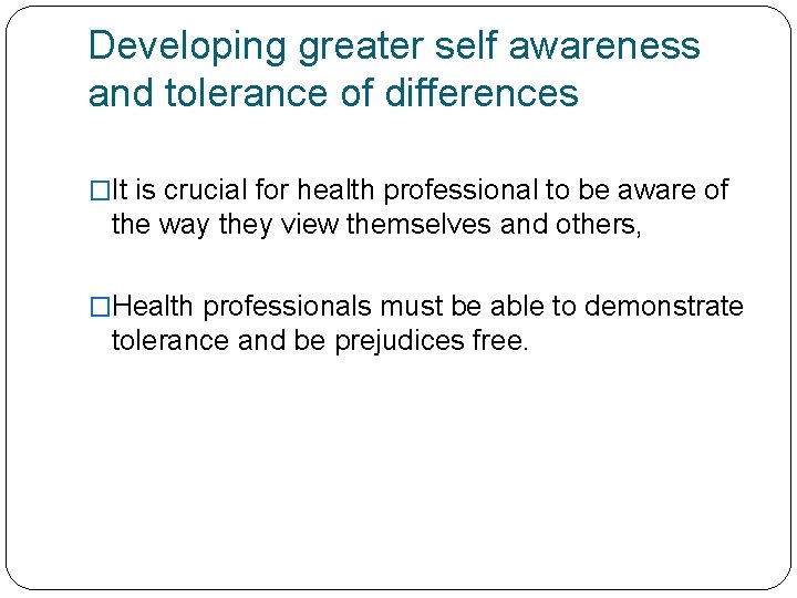 Developing greater self awareness and tolerance of differences �It is crucial for health professional