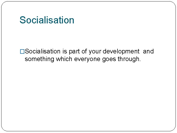 Socialisation �Socialisation is part of your development and something which everyone goes through. 