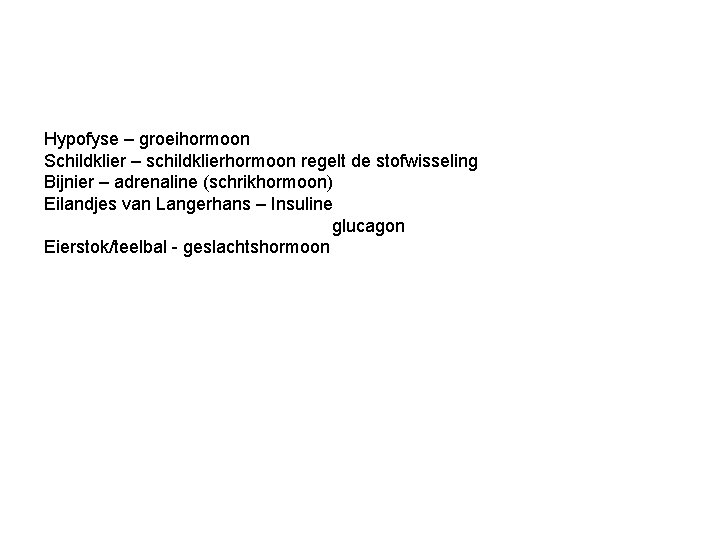 Hypofyse – groeihormoon Schildklier – schildklierhormoon regelt de stofwisseling Bijnier – adrenaline (schrikhormoon) Eilandjes