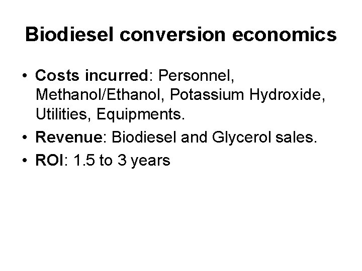 Biodiesel conversion economics • Costs incurred: Personnel, Methanol/Ethanol, Potassium Hydroxide, Utilities, Equipments. • Revenue: