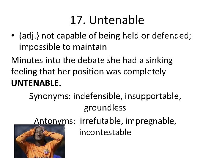 17. Untenable • (adj. ) not capable of being held or defended; impossible to