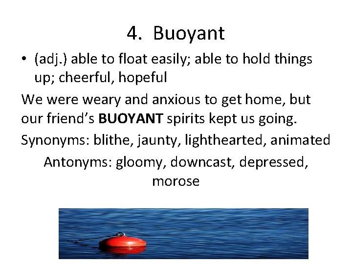 4. Buoyant • (adj. ) able to float easily; able to hold things up;