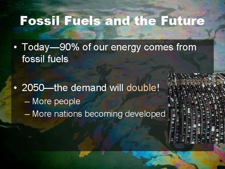 Fossil Fuels and the Future • Today— 90% of our energy comes from fossil