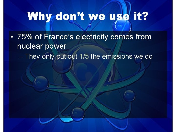 Why don’t we use it? • 75% of France’s electricity comes from nuclear power