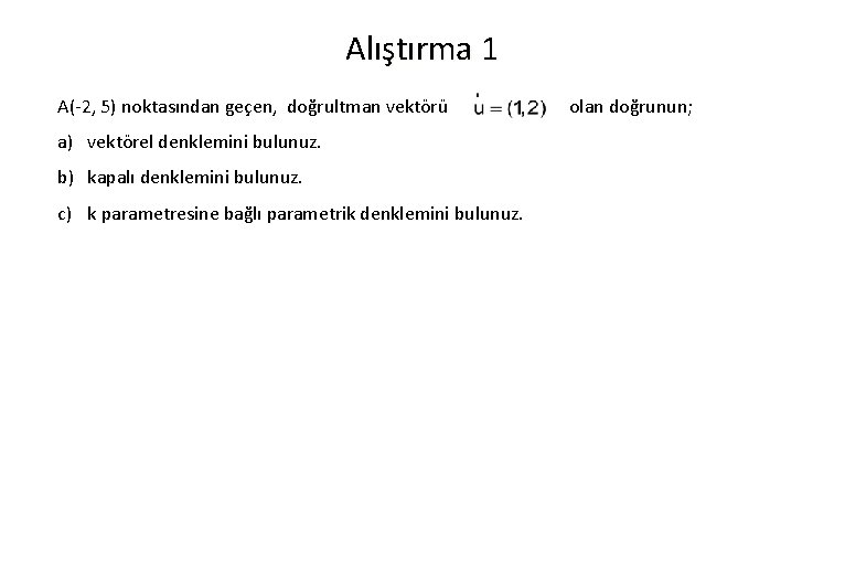 Alıştırma 1 A(-2, 5) noktasından geçen, doğrultman vektörü a) vektörel denklemini bulunuz. b) kapalı