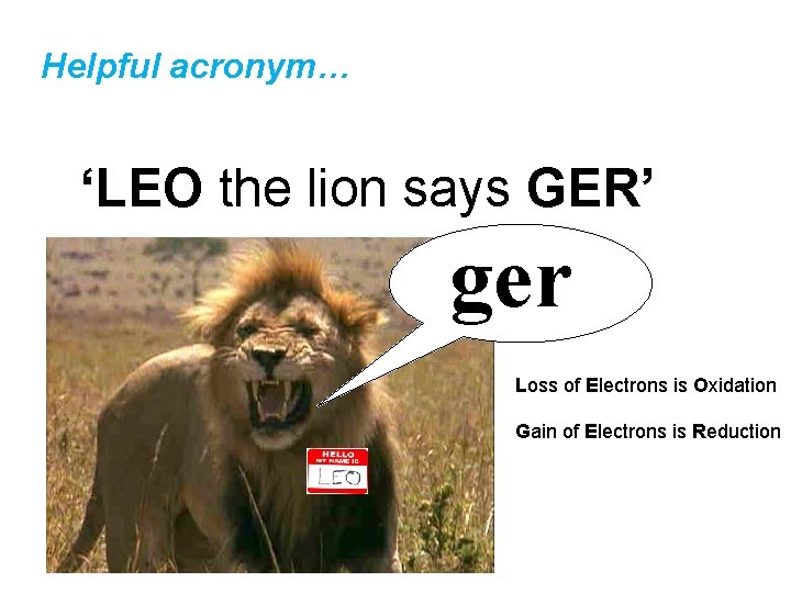 Helpful acronym… ‘LEO the lion says GER’ ger Loss of Electrons is Oxidation Gain