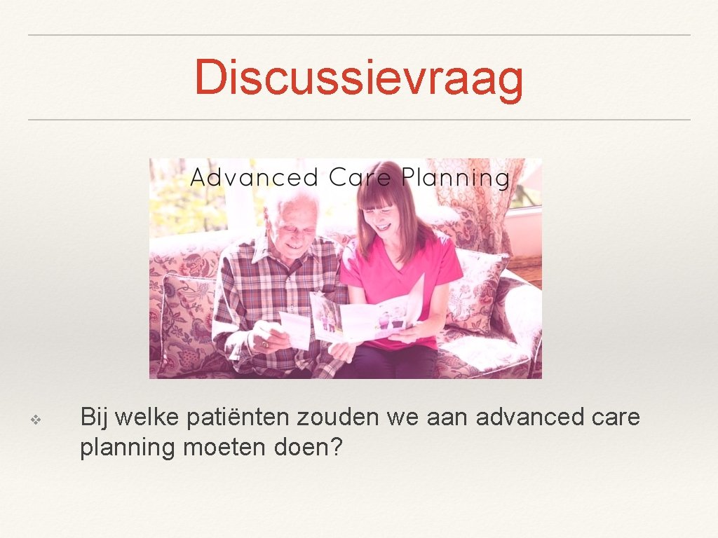 Discussievraag ❖ Bij welke patiënten zouden we aan advanced care planning moeten doen? 