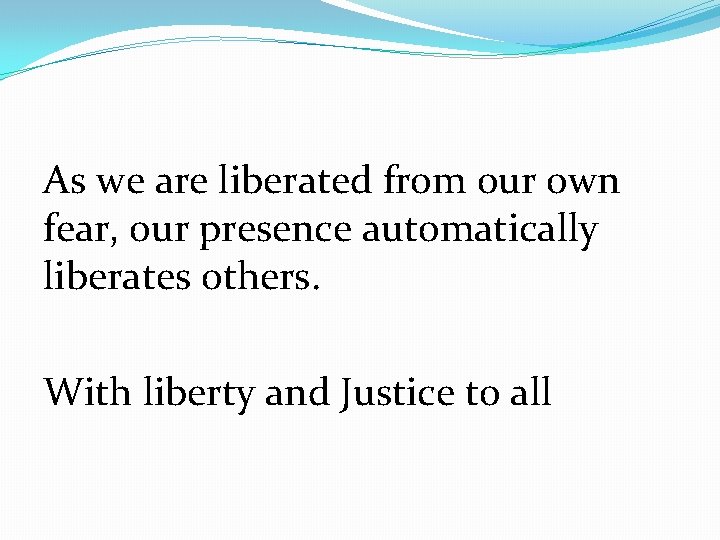 As we are liberated from our own fear, our presence automatically liberates others. With As we are liberated from our own fear, our presence automatically liberates others. With
