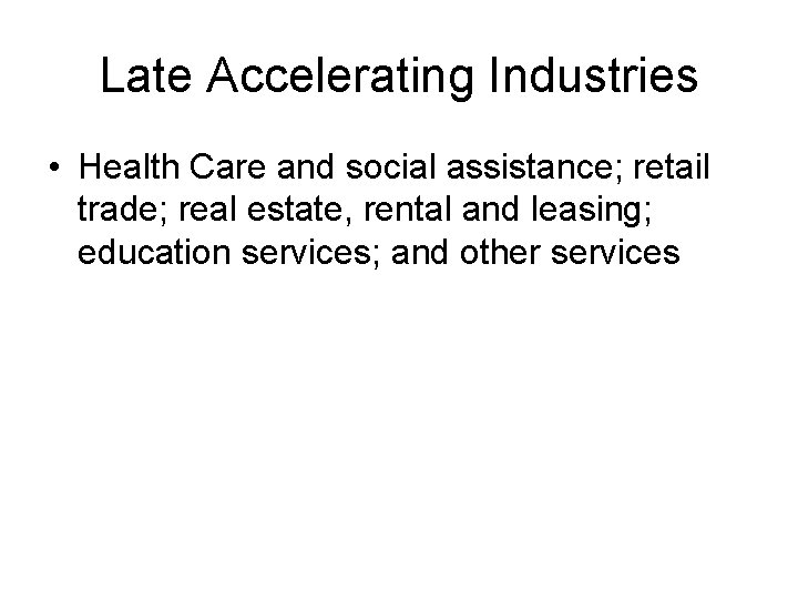 Late Accelerating Industries • Health Care and social assistance; retail trade; real estate, rental