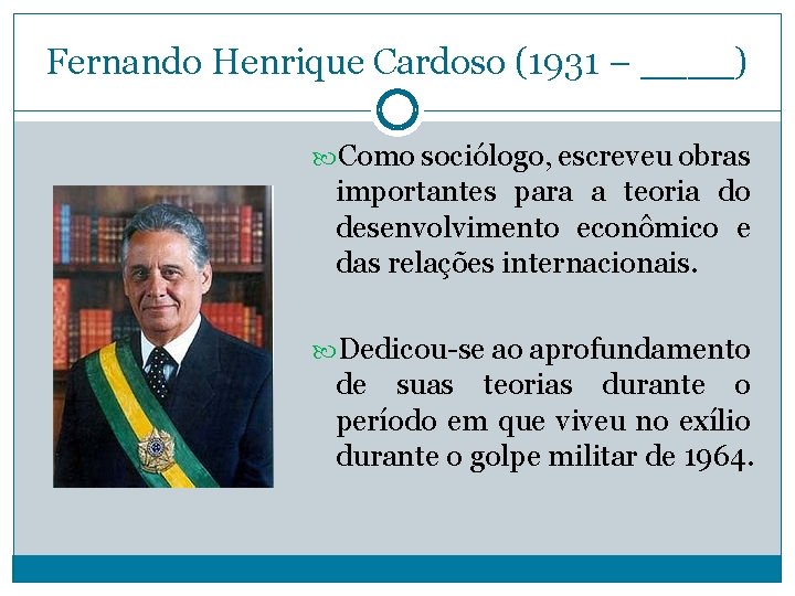 Fernando Henrique Cardoso (1931 – ____) Como sociólogo, escreveu obras importantes para a teoria