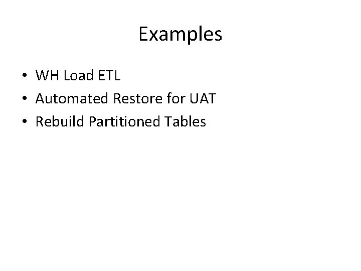 Examples • WH Load ETL • Automated Restore for UAT • Rebuild Partitioned Tables Examples • WH Load ETL • Automated Restore for UAT • Rebuild Partitioned Tables
