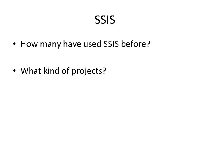 SSIS • How many have used SSIS before? • What kind of projects? SSIS • How many have used SSIS before? • What kind of projects?