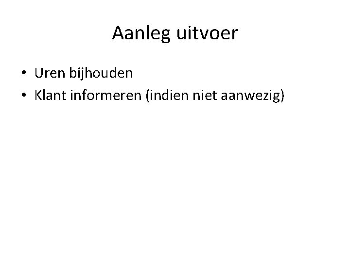 Aanleg uitvoer • Uren bijhouden • Klant informeren (indien niet aanwezig) 