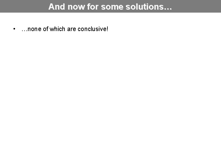 And now for some solutions… • …none of which are conclusive! 