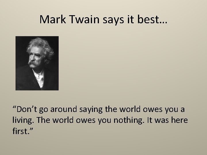 Mark Twain says it best… “Don’t go around saying the world owes you a