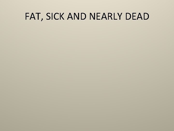 FAT, SICK AND NEARLY DEAD 