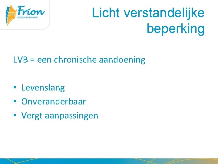 Licht verstandelijke beperking LVB = een chronische aandoening • Levenslang • Onveranderbaar • Vergt