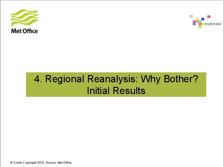 4. Regional Reanalysis: Why Bother? Initial Results © Crown Copyright 2012. Source: Met Office