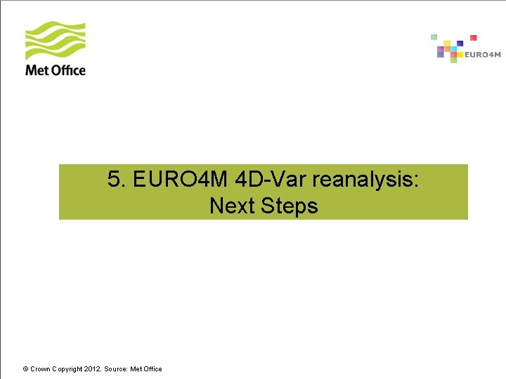 5. EURO 4 M 4 D-Var reanalysis: Next Steps © Crown Copyright 2012. Source: