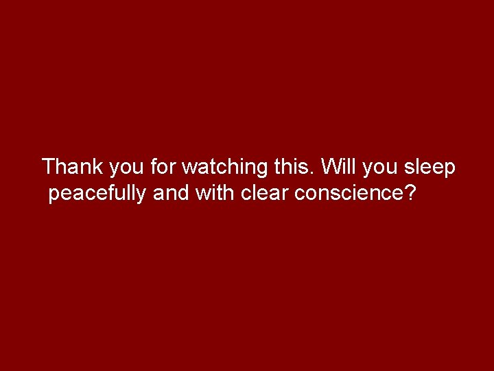 Thank you for watching this. Will you sleep peacefully and with clear conscience? 