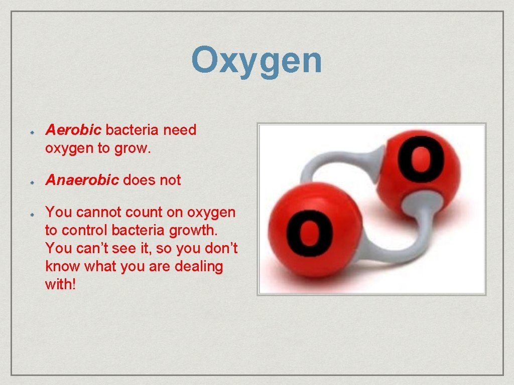 Oxygen Aerobic bacteria need oxygen to grow. Anaerobic does not You cannot count on