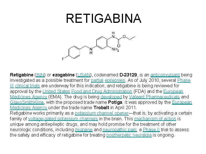 RETIGABINA Retigabine (INN) or ezogabine (USAN), codenamed D-23129, is an anticonvulsant being investigated as