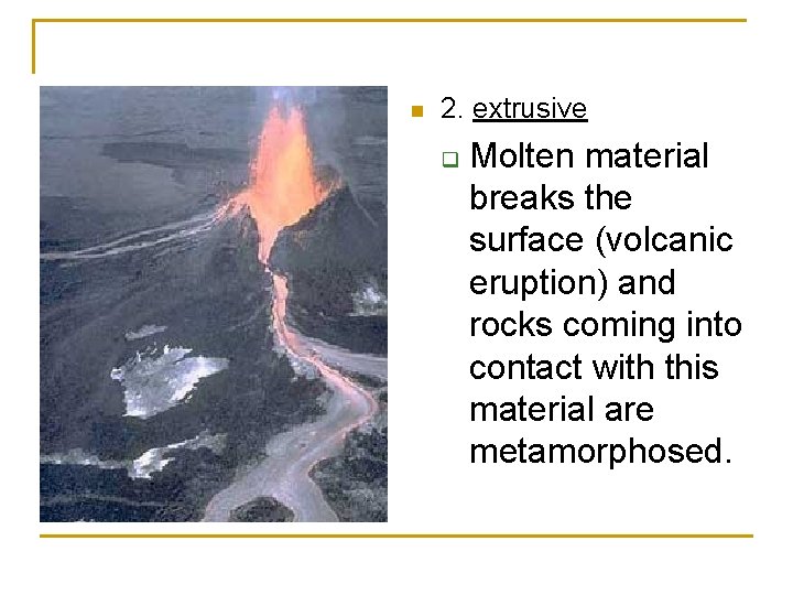 n 2. extrusive q Molten material breaks the surface (volcanic eruption) and rocks coming n 2. extrusive q Molten material breaks the surface (volcanic eruption) and rocks coming