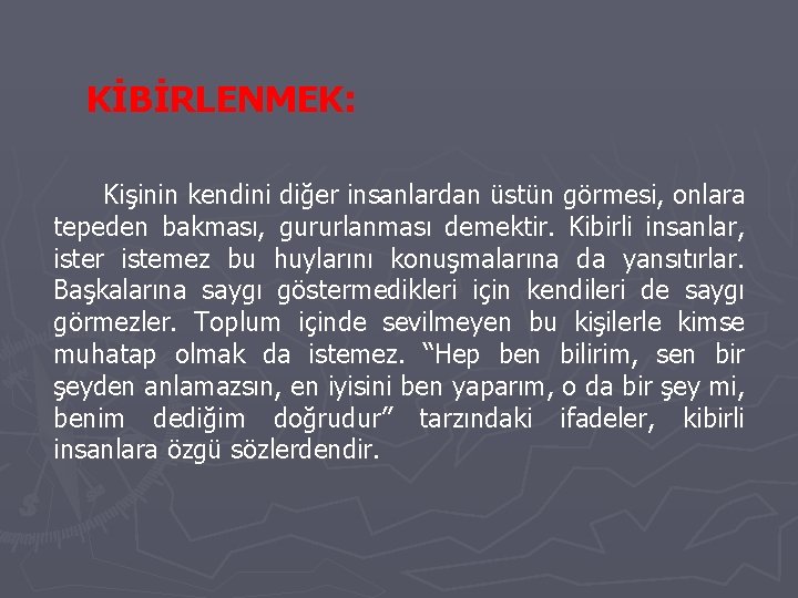 KİBİRLENMEK: Kişinin kendini diğer insanlardan üstün görmesi, onlara tepeden bakması, gururlanması demektir. Kibirli insanlar,