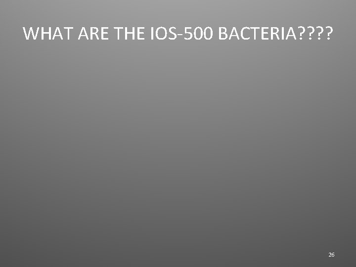 WHAT ARE THE IOS-500 BACTERIA? ? 26 