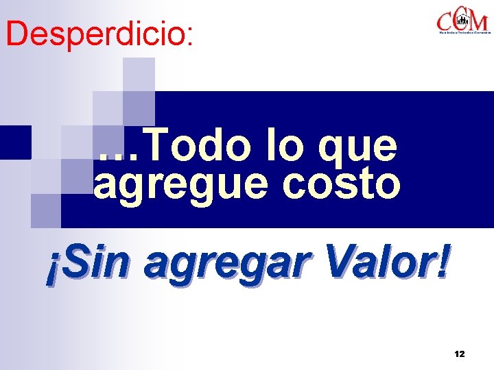 Desperdicio: …Todo lo que agregue costo ¡Sin agregar Valor! 12 