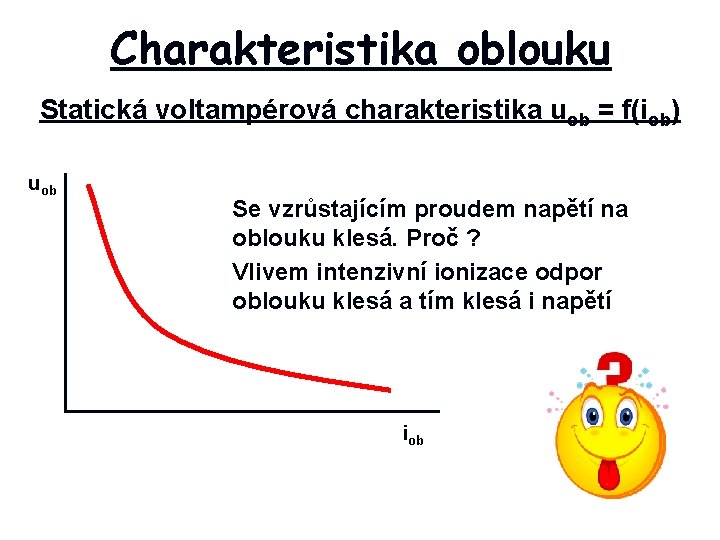 Charakteristika oblouku Statická voltampérová charakteristika uob = f(iob) uob Se vzrůstajícím proudem napětí na