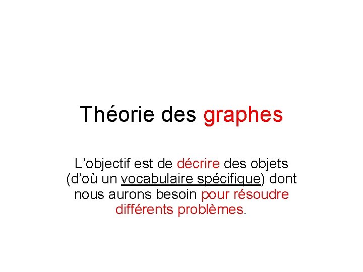 Théorie des graphes L’objectif est de décrire des objets (d’où un vocabulaire spécifique) dont