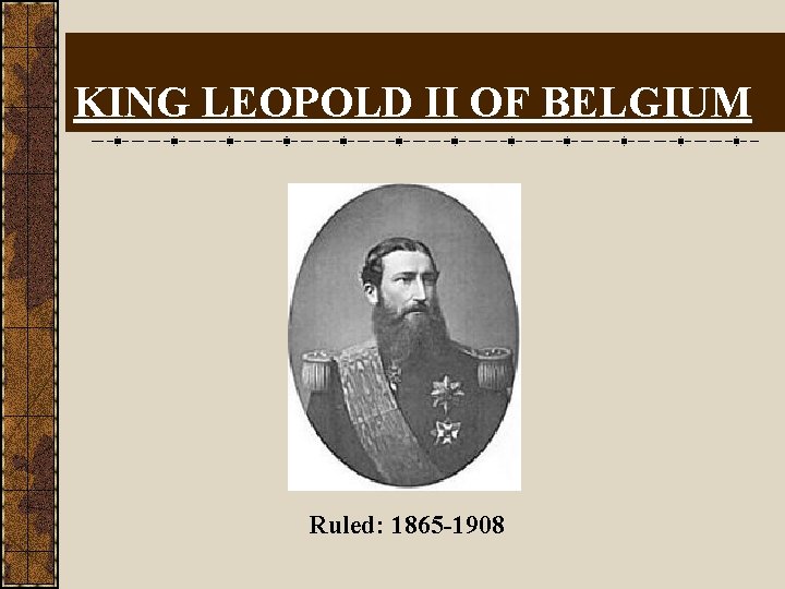 KING LEOPOLD II OF BELGIUM Ruled: 1865 -1908 