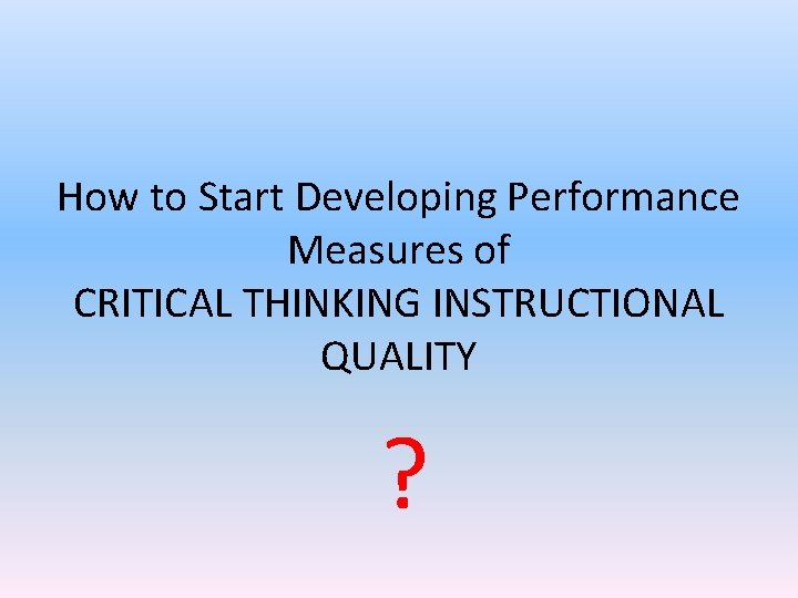 How to Start Developing Performance Measures of CRITICAL THINKING INSTRUCTIONAL QUALITY ? 