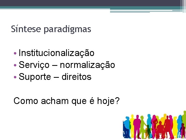 Síntese paradigmas • Institucionalização • Serviço – normalização • Suporte – direitos Como acham