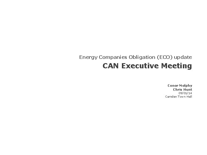 Energy Companies Obligation (ECO) update CAN Executive Meeting Conor Molphy Chris Hunt 09/01/14 Camden