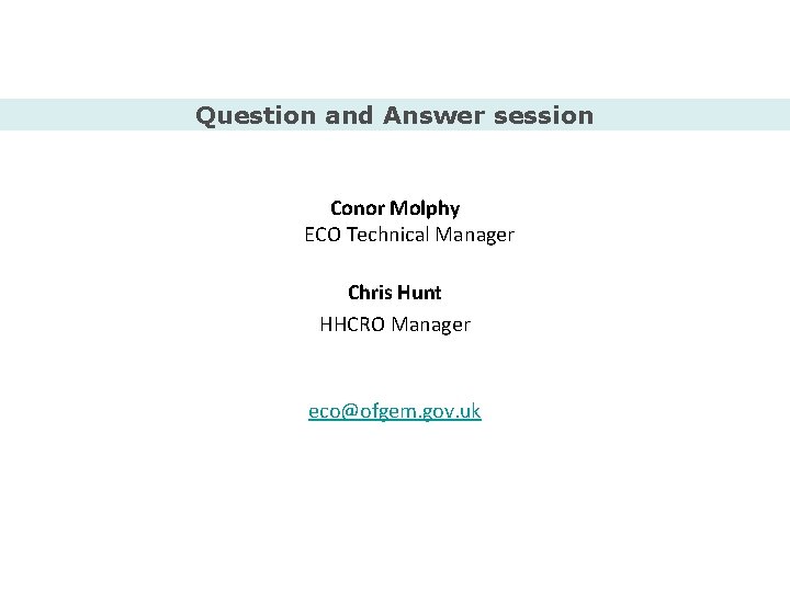 Question and Answer session Conor Molphy ECO Technical Manager Chris Hunt HHCRO Manager eco@ofgem.
