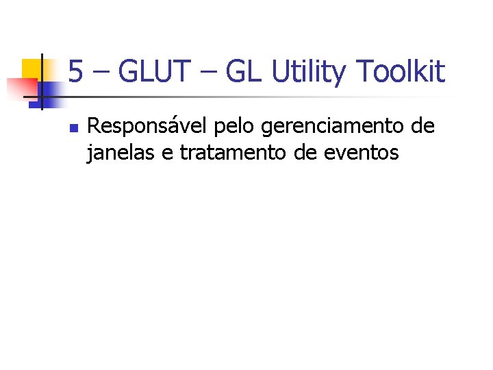 5 – GLUT – GL Utility Toolkit n Responsável pelo gerenciamento de janelas e