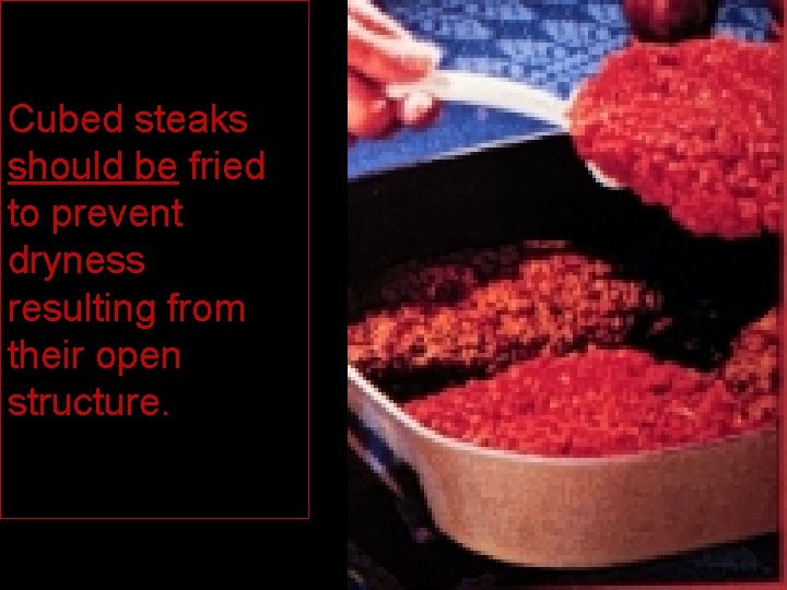 Cubed steaks should be fried to prevent dryness resulting from their open structure. 