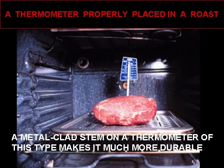 A THERMOMETER PROPERLY PLACED IN A ROAST A METAL-CLAD STEM ON A THERMOMETER OF