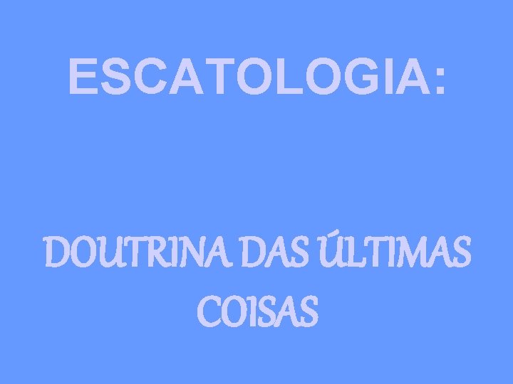 ESCATOLOGIA: DOUTRINA DAS ÚLTIMAS COISAS 