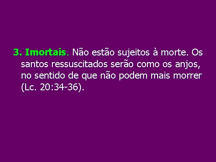 3. Imortais. Não estão sujeitos à morte. Os santos ressuscitados serão como os anjos,