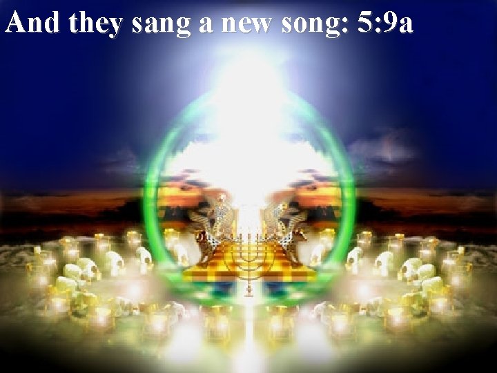 And they sang a new song: 5: 9 a 