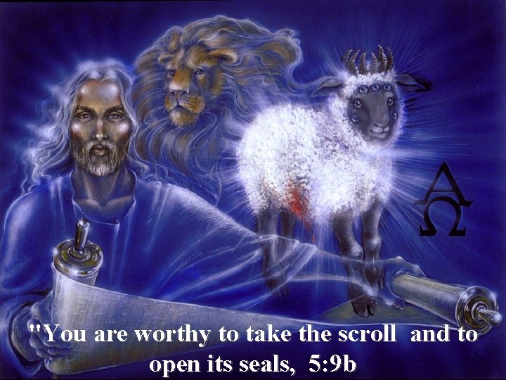 "You are worthy to take the scroll and to open its seals, 5: 9