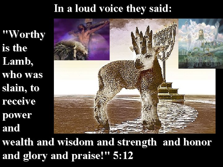  In a loud voice they said: "Worthy is the Lamb, who was slain,